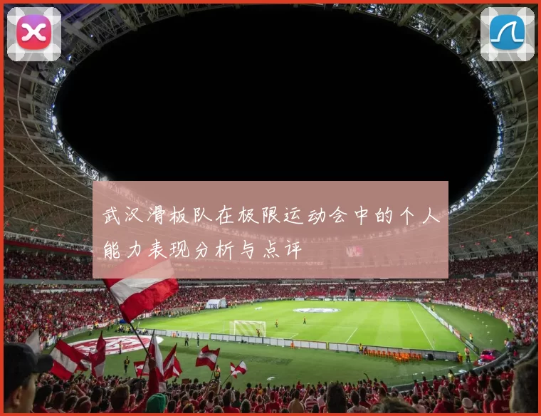 武汉滑板队在极限运动会中的个人能力表现分析与点评