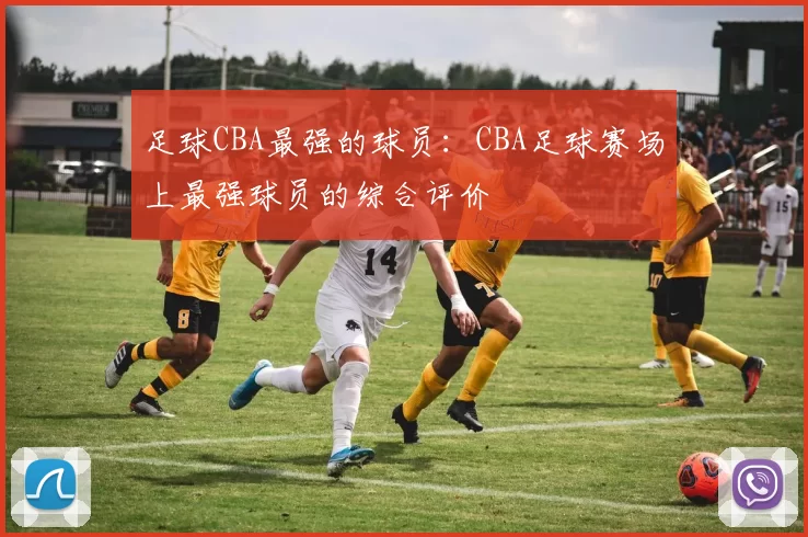 足球CBA最强的球员：CBA足球赛场上最强球员的综合评价