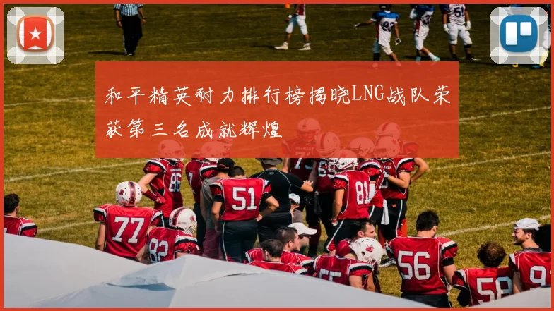 和平精英耐力排行榜揭晓LNG战队荣获第三名成就辉煌