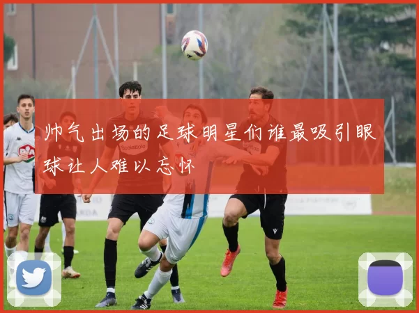 帅气出场的足球明星们谁最吸引眼球让人难以忘怀