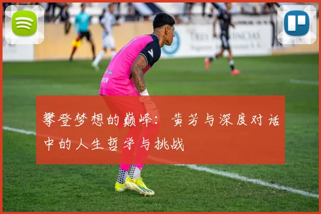 攀登梦想的巅峰：黄芳与深度对话中的人生哲学与挑战