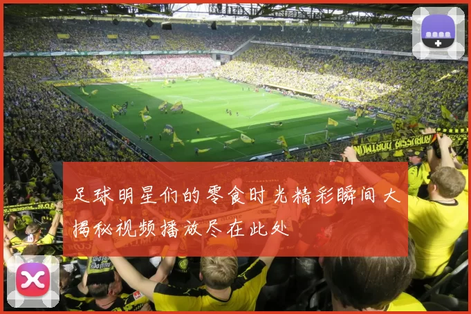 足球明星们的零食时光精彩瞬间大揭秘视频播放尽在此处