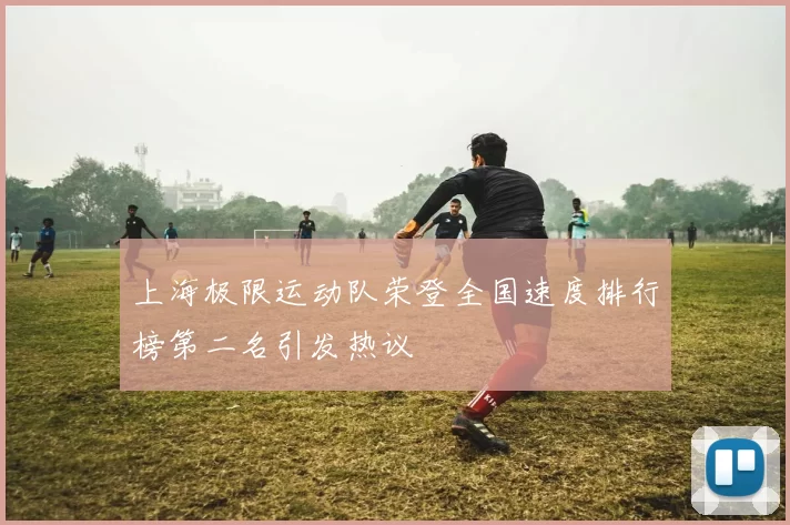 上海极限运动队荣登全国速度排行榜第二名引发热议