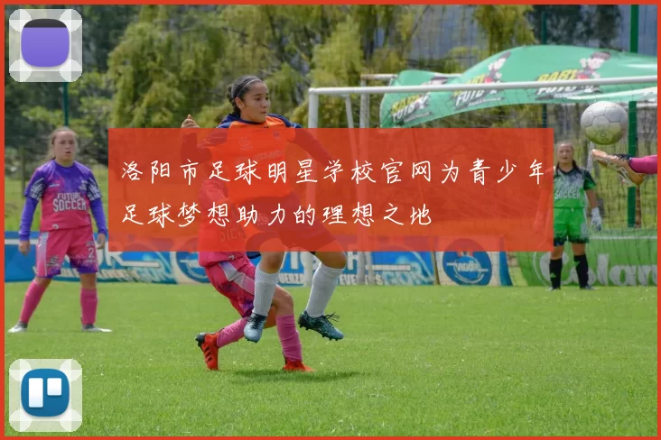 洛阳市足球明星学校官网为青少年足球梦想助力的理想之地