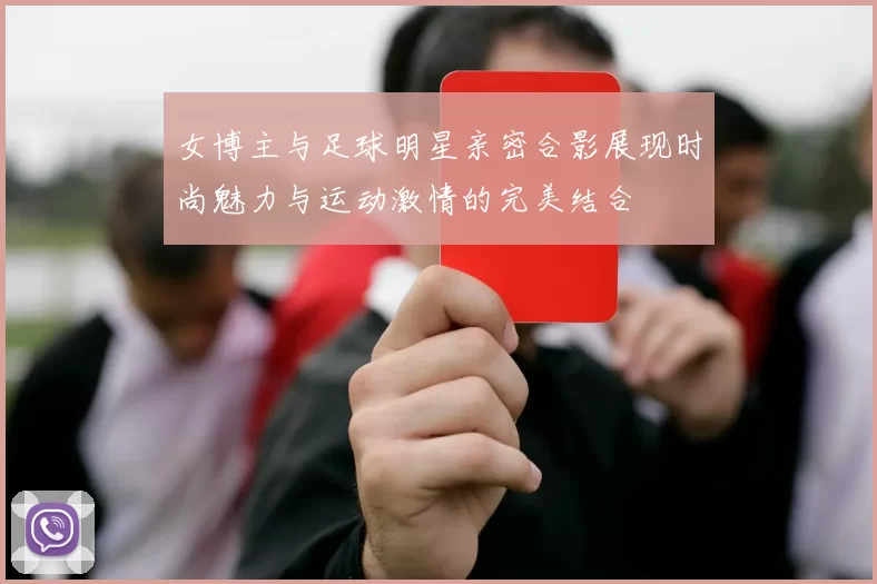 女博主与足球明星亲密合影展现时尚魅力与运动激情的完美结合