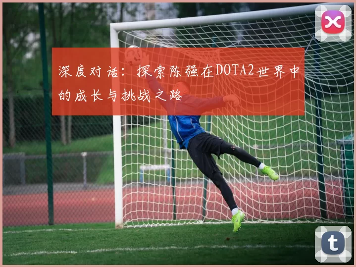 深度对话：探索陈强在DOTA2世界中的成长与挑战之路