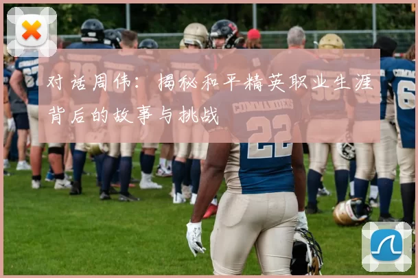 对话周伟：揭秘和平精英职业生涯背后的故事与挑战