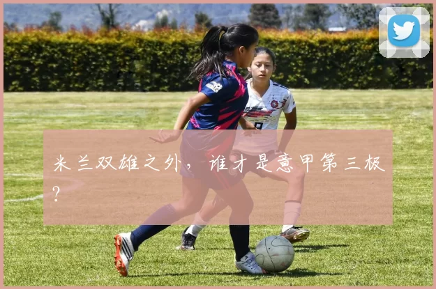 米兰双雄之外，谁才是意甲第三极？