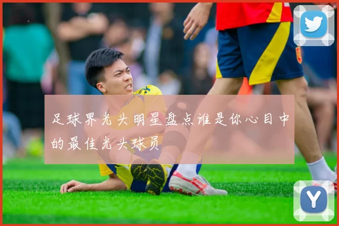 足球界光头明星盘点谁是你心目中的最佳光头球员