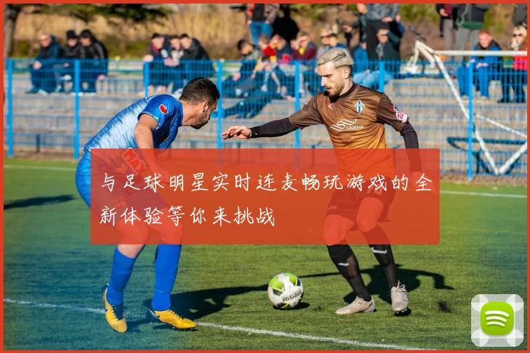 与足球明星实时连麦畅玩游戏的全新体验等你来挑战