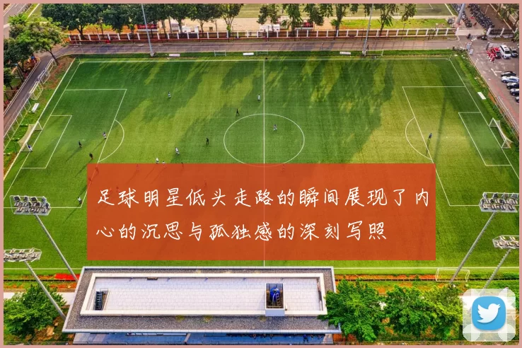 足球明星低头走路的瞬间展现了内心的沉思与孤独感的深刻写照