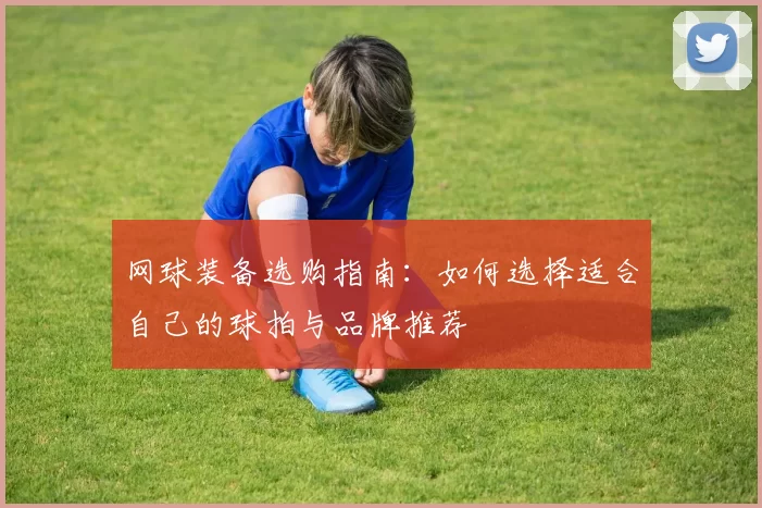 网球装备选购指南：如何选择适合自己的球拍与品牌推荐