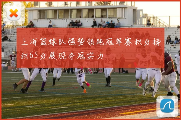 上海篮球队强势领跑冠军赛积分榜积65分展现夺冠实力