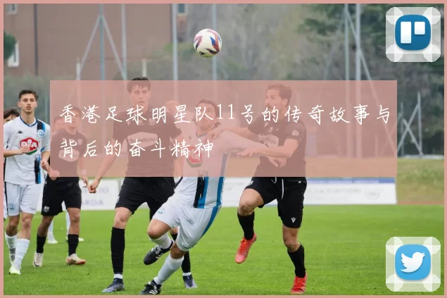 香港足球明星队11号的传奇故事与背后的奋斗精神