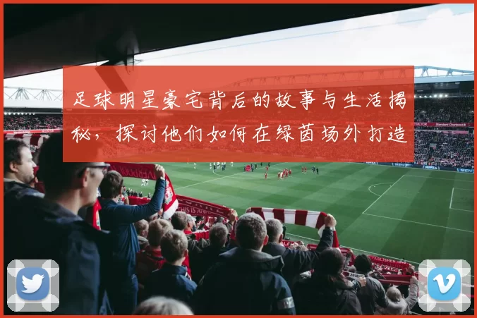 足球明星豪宅背后的故事与生活揭秘，探讨他们如何在绿茵场外打造温馨家园