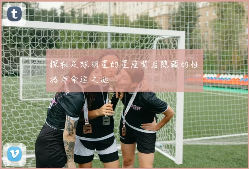 探秘足球明星的星座背后隐藏的性格与命运之谜