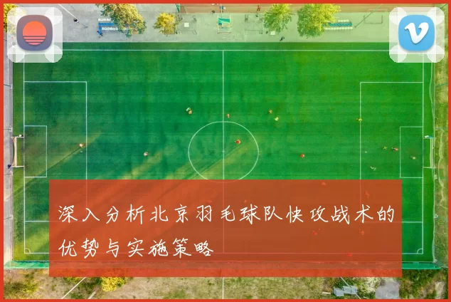 深入分析北京羽毛球队快攻战术的优势与实施策略