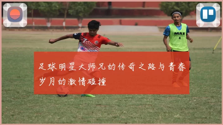 足球明星大师兄的传奇之路与青春岁月的激情碰撞