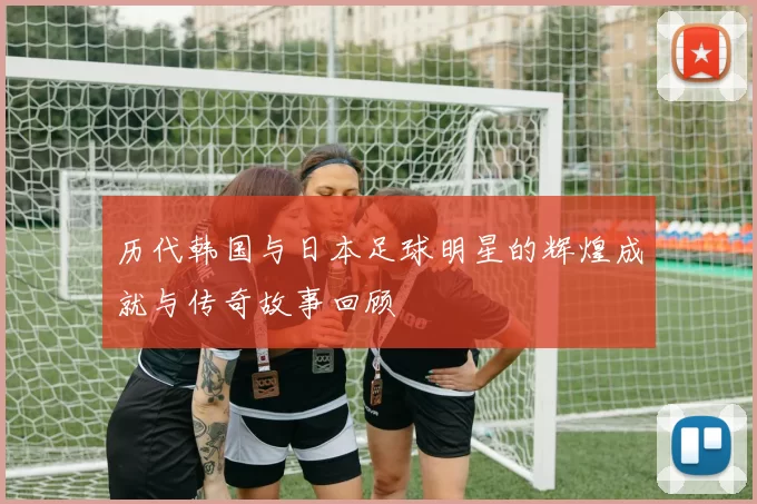 历代韩国与日本足球明星的辉煌成就与传奇故事回顾
