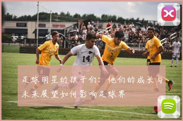 足球明星的孩子们：他们的成长与未来展望如何影响足球界