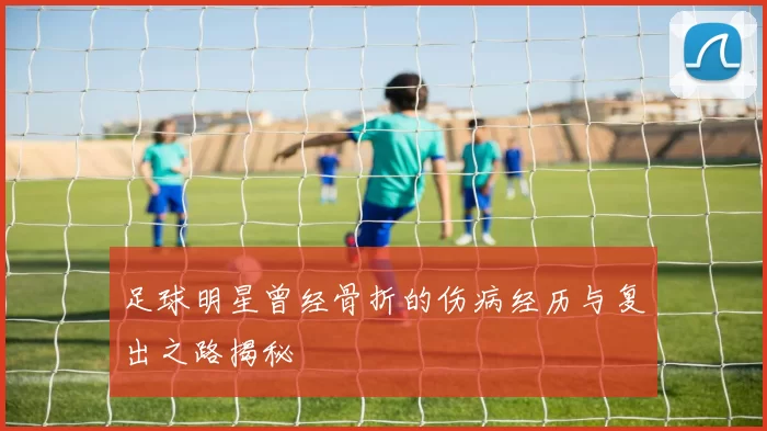 足球明星曾经骨折的伤病经历与复出之路揭秘