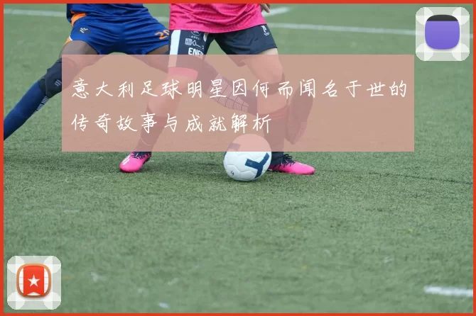 意大利足球明星因何而闻名于世的传奇故事与成就解析
