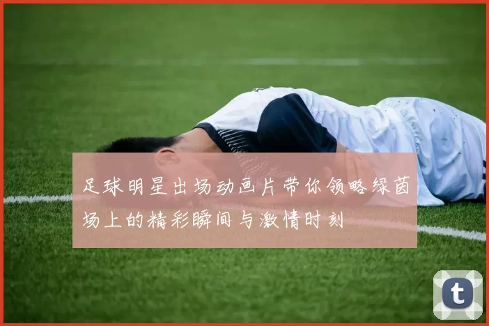 足球明星出场动画片带你领略绿茵场上的精彩瞬间与激情时刻