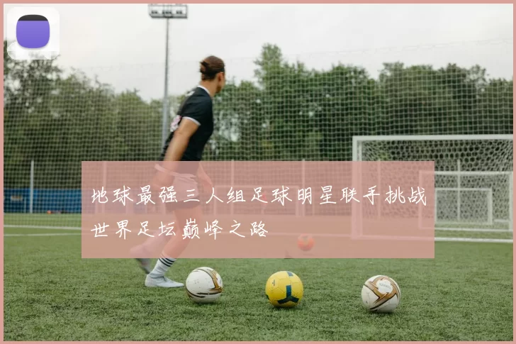 地球最强三人组足球明星联手挑战世界足坛巅峰之路