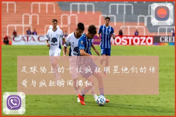 足球场上的十位疯狂明星他们的传奇与疯狂瞬间揭秘