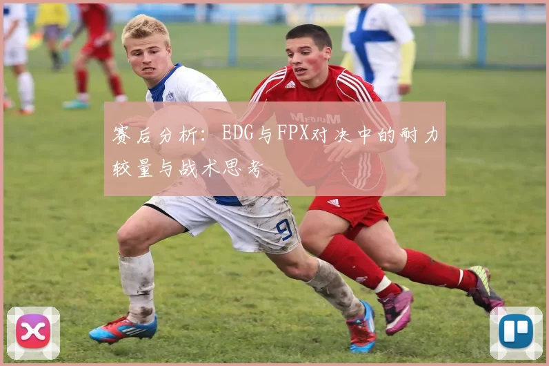 赛后分析：EDG与FPX对决中的耐力较量与战术思考