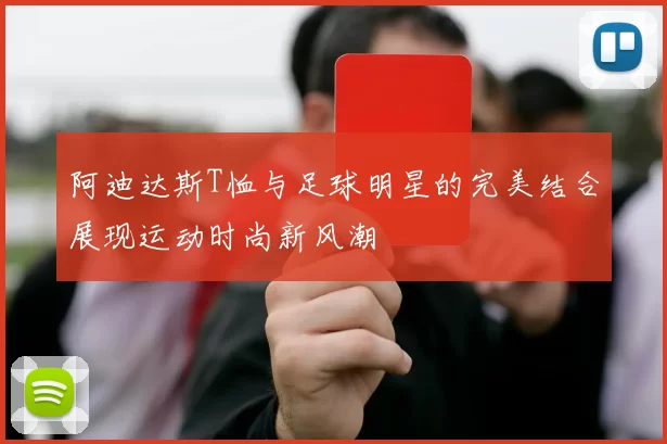 阿迪达斯T恤与足球明星的完美结合展现运动时尚新风潮