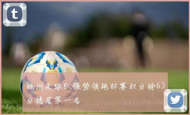 杭州足球队强势领跑杯赛积分榜63分稳居第一名
