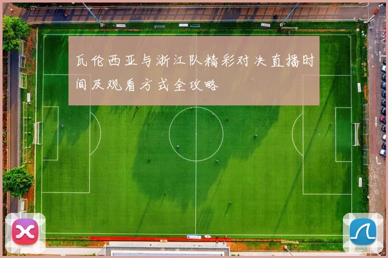 瓦伦西亚与浙江队精彩对决直播时间及观看方式全攻略
