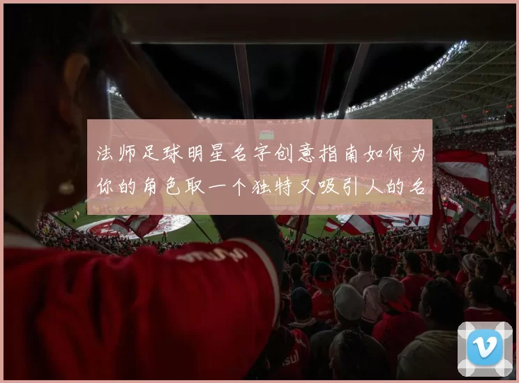 法师足球明星名字创意指南如何为你的角色取一个独特又吸引人的名字