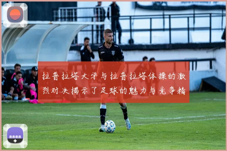 拉普拉塔大学与拉普拉塔体操的激烈对决揭示了足球的魅力与竞争精神