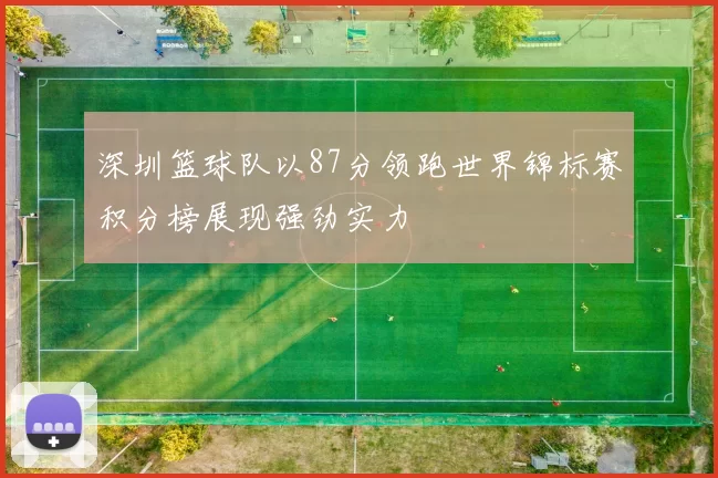 深圳篮球队以87分领跑世界锦标赛积分榜展现强劲实力