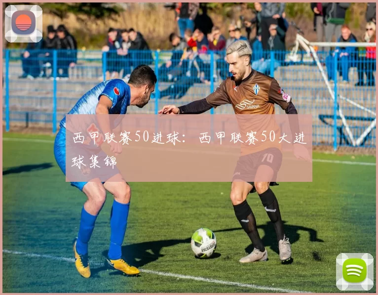 西甲联赛50进球：西甲联赛50大进球集锦