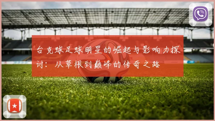 台克球足球明星的崛起与影响力探讨：从草根到巅峰的传奇之路