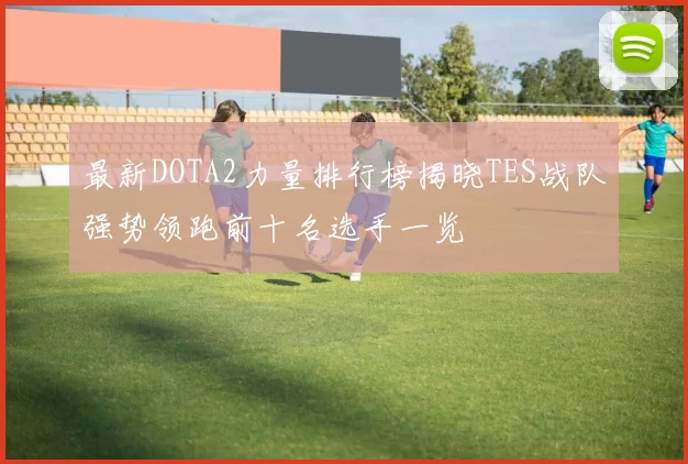 最新DOTA2力量排行榜揭晓TES战队强势领跑前十名选手一览