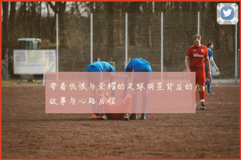 带着仇恨与荣耀的足球明星背后的故事与心路历程