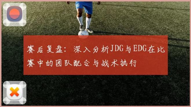 赛后复盘：深入分析JDG与EDG在比赛中的团队配合与战术执行