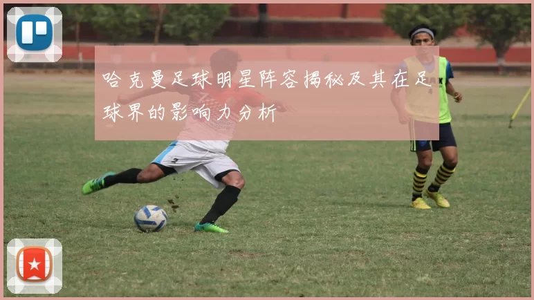 哈克曼足球明星阵容揭秘及其在足球界的影响力分析