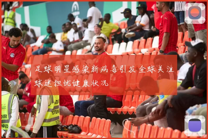 足球明星感染新病毒引发全球关注球迷担忧健康状况