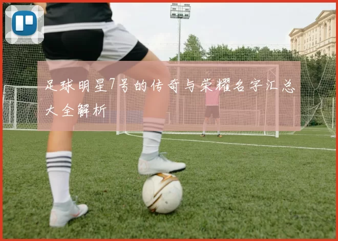 足球明星7号的传奇与荣耀名字汇总大全解析