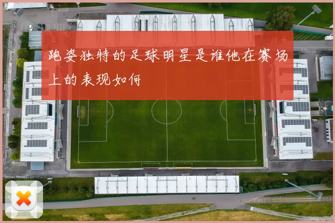 跑姿独特的足球明星是谁他在赛场上的表现如何