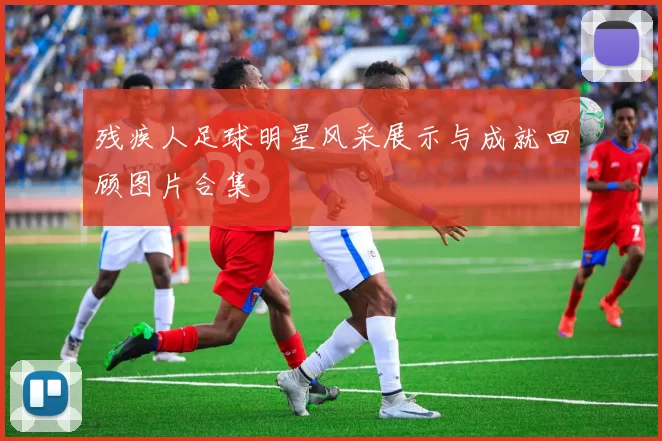 残疾人足球明星风采展示与成就回顾图片合集