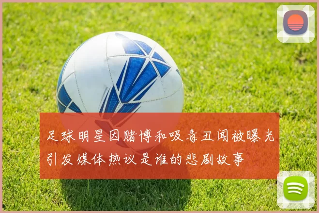 足球明星因赌博和吸毒丑闻被曝光引发媒体热议是谁的悲剧故事