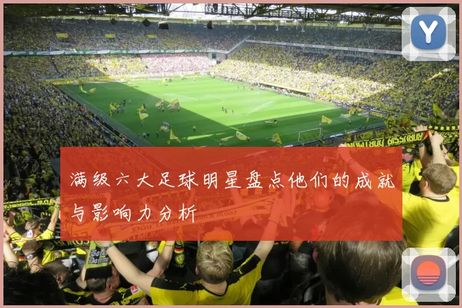 满级六大足球明星盘点他们的成就与影响力分析