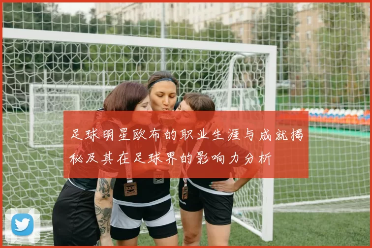 足球明星欧布的职业生涯与成就揭秘及其在足球界的影响力分析