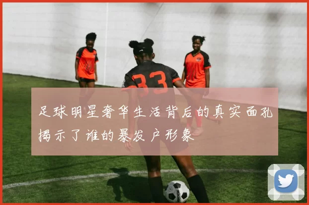 足球明星奢华生活背后的真实面孔揭示了谁的暴发户形象